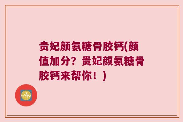 贵妃颜氨糖骨胶钙(颜值加分?贵妃颜氨糖骨胶钙来帮你!) 贵妃颜氨糖骨胶钙(颜值加分?贵妃颜氨糖骨胶钙来帮你!)