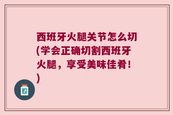 西班牙火腿关节怎么切(学会正确切割西班牙火腿,享受美味佳肴!)
