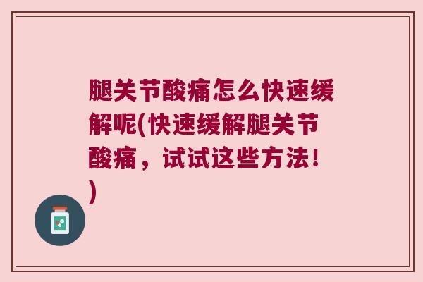 腿关节酸痛怎么快速缓解呢(快速缓解腿关节酸痛,试试这些方法!)