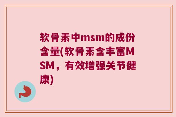 软骨素中msm的成份含量(软骨素含丰富MSM,有效增强关节健康)