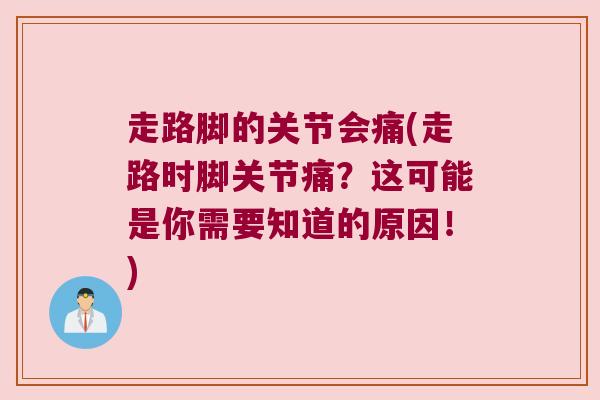 走路脚的关节会痛(走路时脚关节痛?这可能是你需要知道的原因!)