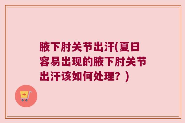 腋下肘关节出汗(夏日容易出现的腋下肘关节出汗该如何处理?)