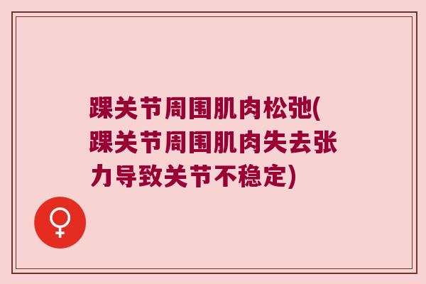 踝关节周围肌肉松弛(踝关节周围肌肉失去张力导致关节不稳定)