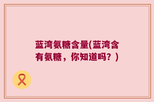 蓝湾氨糖含量(蓝湾含有氨糖，你知道吗？)