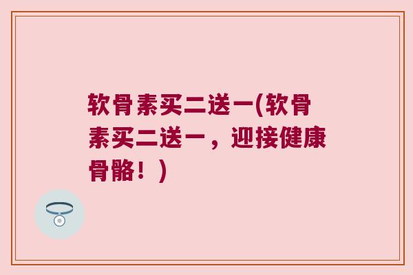 软骨素买二送一(软骨素买二送一,迎接健康骨骼!)