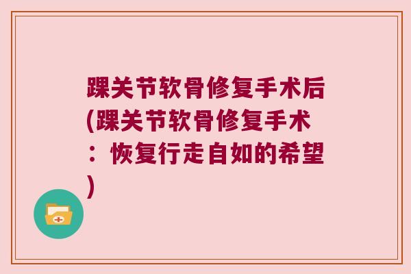 踝关节软骨修复手术后(踝关节软骨修复手术:恢复行走自如的希望)