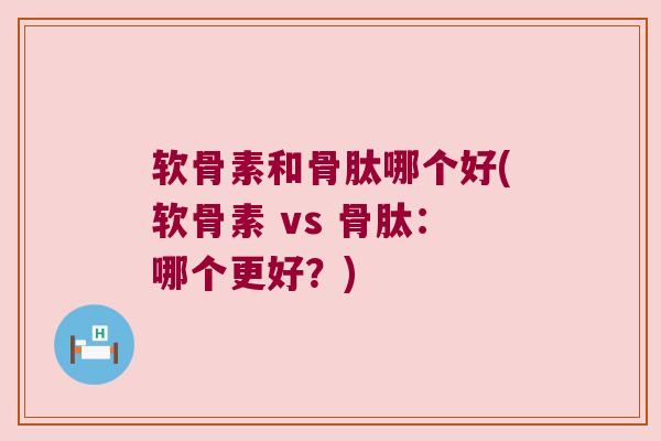 软骨素和骨肽哪个好(软骨素 vs 骨肽:哪个更好?)