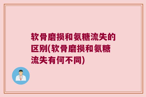 软骨磨损和氨糖流失的区别(软骨磨损和氨糖流失有何不同)