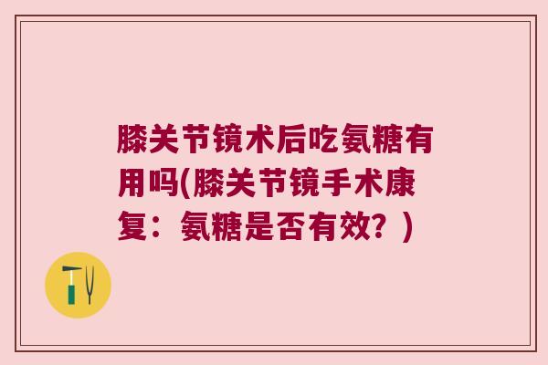膝关节镜术后吃氨糖有用吗(膝关节镜手术康复:氨糖是否有效?)