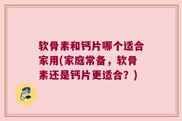 软骨素和钙片哪个适合家用(家庭常备,软骨素还是钙片更适合?)