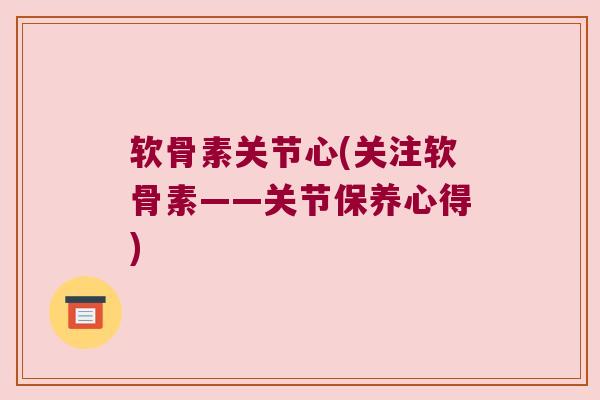 软骨素关节心(关注软骨素——关节保养心得)