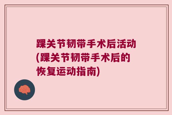 踝关节韧带手术后活动(踝关节韧带手术后的恢复运动指南)
