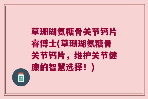 草珊瑚氨糖骨关节钙片睿博士(草珊瑚氨糖骨关节钙片，维护关节健康的智慧选择！)