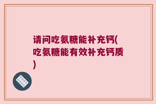 请问吃氨糖能补充钙(吃氨糖能有效补充钙质)