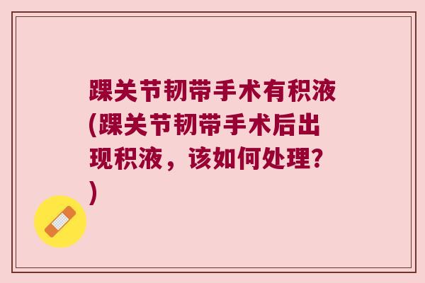 踝关节韧带手术有积液(踝关节韧带手术后出现积液,该如何处理?)