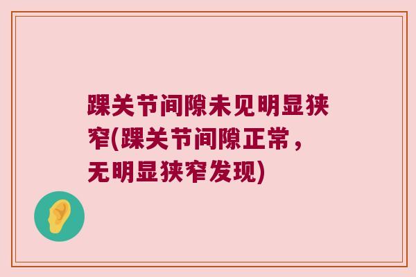 踝关节间隙未见明显狭窄(踝关节间隙正常,无明显狭窄发现)
