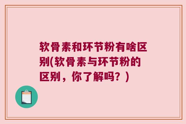 软骨素和环节粉有啥区别(软骨素与环节粉的区别,你了解吗?) 软骨素和环节粉有啥区别(软骨素与环节粉的区别,你了解吗?)