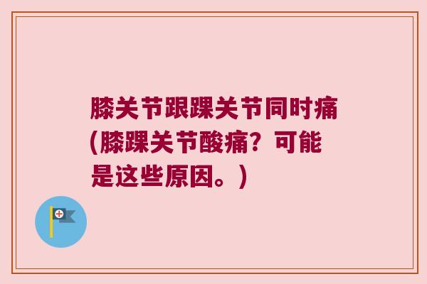 膝关节跟踝关节同时痛(膝踝关节酸痛?可能是这些原因。) 膝关节跟踝关节同时痛(膝踝关节酸痛?可能是这些原因。)