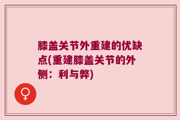 膝盖关节外重建的优缺点(重建膝盖关节的外侧:利与弊)