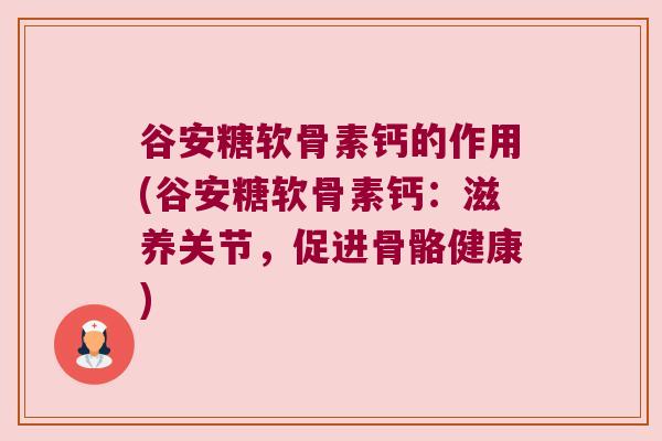 谷安糖软骨素钙的作用(谷安糖软骨素钙:滋养关节,促进骨骼健康)
