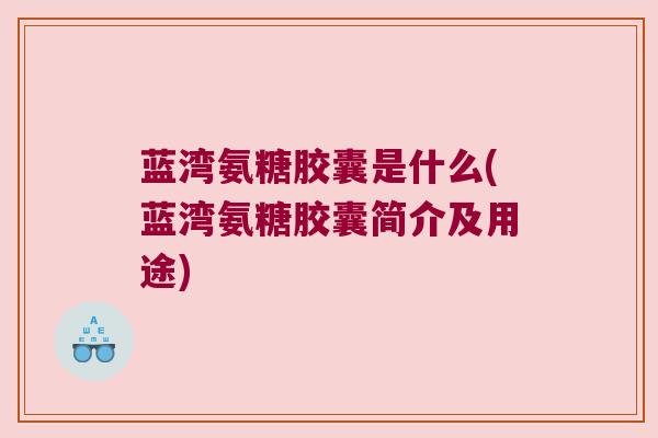 蓝湾氨糖胶囊是什么(蓝湾氨糖胶囊简介及用途)
