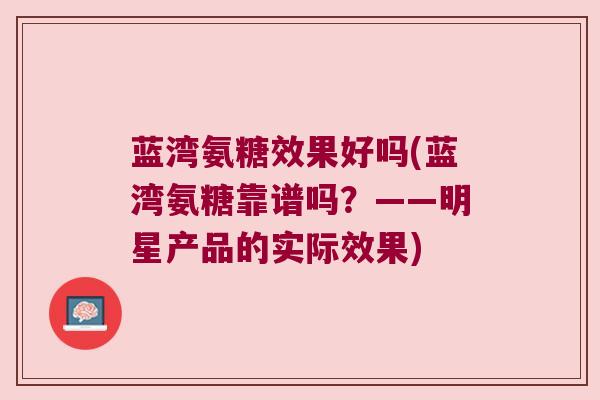 蓝湾氨糖效果好吗(蓝湾氨糖靠谱吗？——明星产品的实际效果)