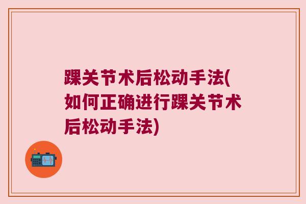 踝关节术后松动手法(如何正确进行踝关节术后松动手法)