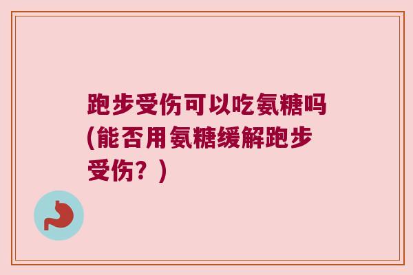 跑步受伤可以吃氨糖吗(能否用氨糖缓解跑步受伤?)