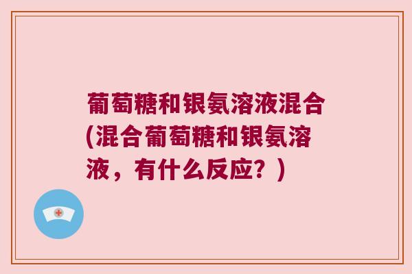 葡萄糖和银氨溶液混合(混合葡萄糖和银氨溶液,有什么反应?)