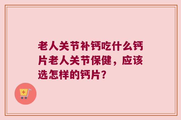 老人关节补钙吃什么钙片老人关节保健,应该选怎样的钙片?