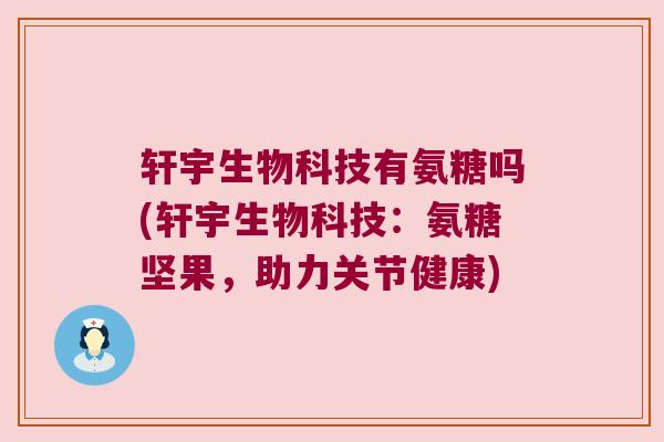 轩宇生物科技有氨糖吗(轩宇生物科技:氨糖坚果,助力关节健康) 轩宇生物科技有氨糖吗(轩宇生物科技:氨糖坚果,助力关节健康)