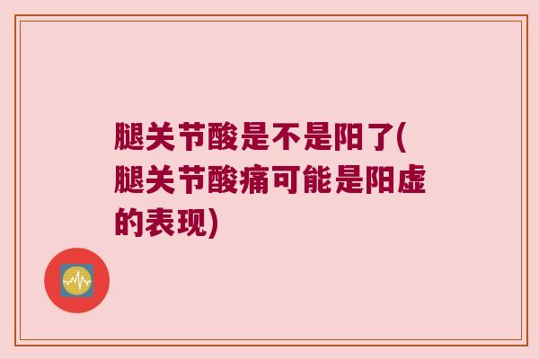 腿关节酸是不是阳了(腿关节酸痛可能是阳虚的表现)