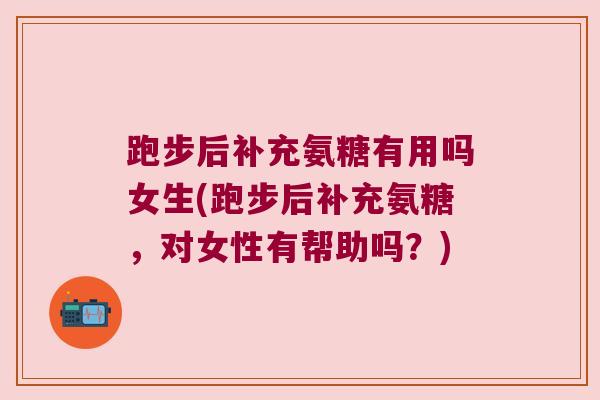 跑步后补充氨糖有用吗女生(跑步后补充氨糖,对女性有帮助吗?)