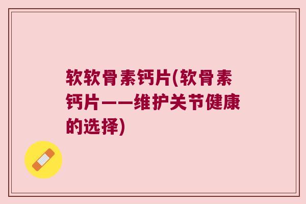 软软骨素钙片(软骨素钙片——维护关节健康的选择)