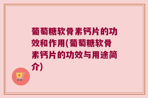 葡萄糖软骨素钙片的功效和作用(葡萄糖软骨素钙片的功效与用途简介)