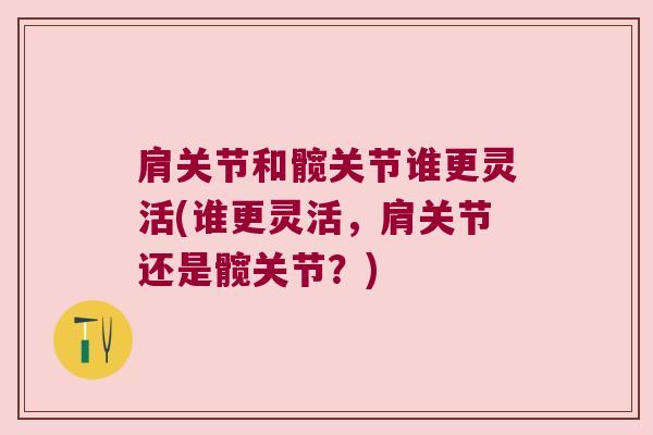 肩关节和髋关节谁更灵活(谁更灵活,肩关节还是髋关节?)