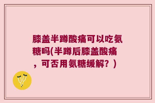 膝盖半蹲酸痛可以吃氨糖吗(半蹲后膝盖酸痛,可否用氨糖缓解?)