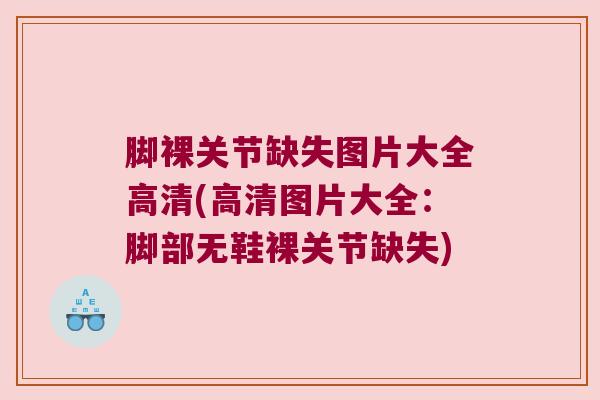脚裸关节缺失图片大全高清(高清图片大全:脚部无鞋裸关节缺失)
