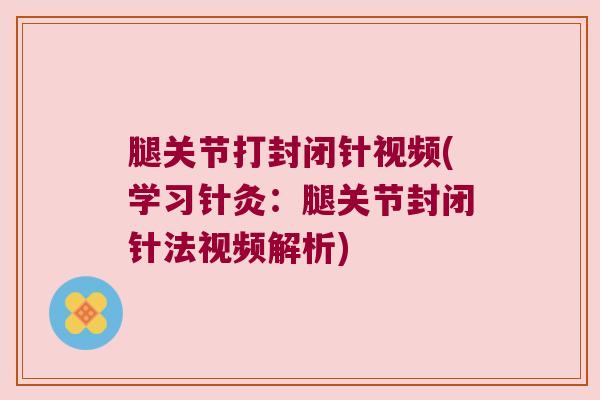 腿关节打封闭针视频(学习针灸:腿关节封闭针法视频解析)
