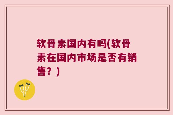 软骨素国内有吗(软骨素在国内市场是否有销售?)