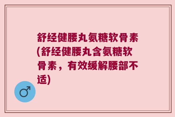 舒经健腰丸氨糖软骨素(舒经健腰丸含氨糖软骨素,有效缓解腰部不适)