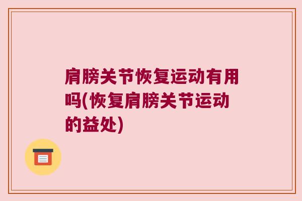 肩膀关节恢复运动有用吗(恢复肩膀关节运动的益处)