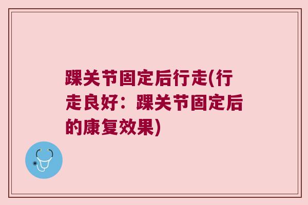 踝关节固定后行走(行走良好:踝关节固定后的康复效果) 踝关节固定后行走(行走良好:踝关节固定后的康复效果)