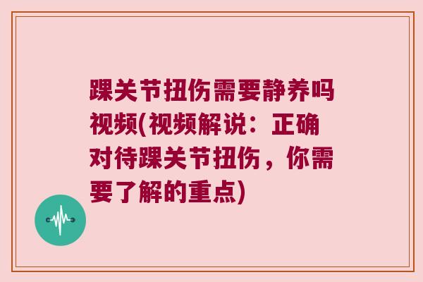 踝关节扭伤需要静养吗视频(视频解说:正确对待踝关节扭伤,你需要了解的重点)