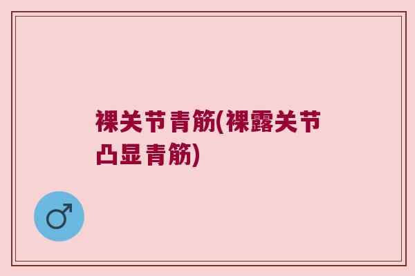 裸关节青筋(裸露关节凸显青筋)