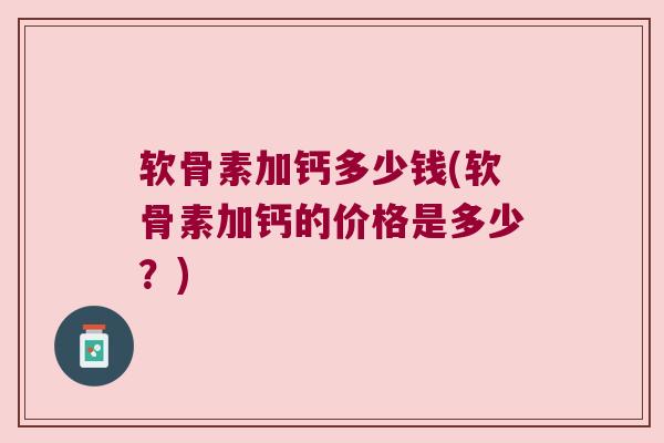 软骨素加钙多少钱(软骨素加钙的价格是多少?)