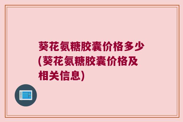 葵花氨糖胶囊价格多少(葵花氨糖胶囊价格及相关信息)