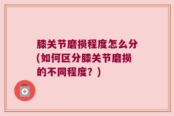 膝关节磨损程度怎么分(如何区分膝关节磨损的不同程度?)