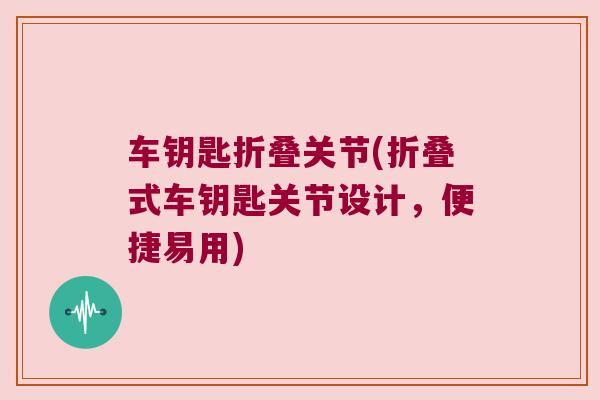 车钥匙折叠关节(折叠式车钥匙关节设计,便捷易用)