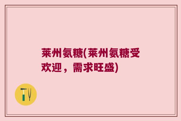 莱州氨糖(莱州氨糖受欢迎,需求旺盛)